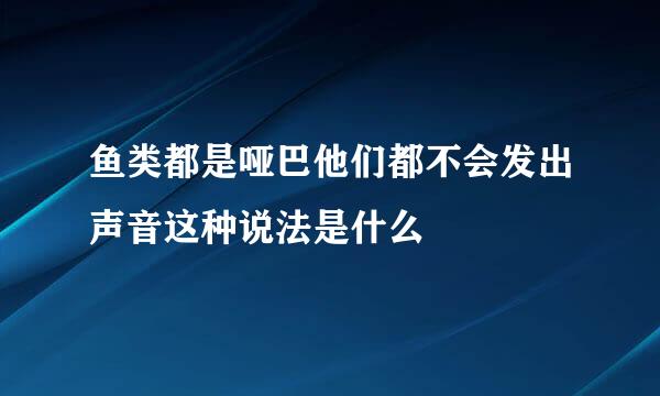 鱼类都是哑巴他们都不会发出声音这种说法是什么