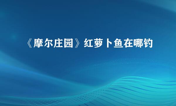 《摩尔庄园》红萝卜鱼在哪钓