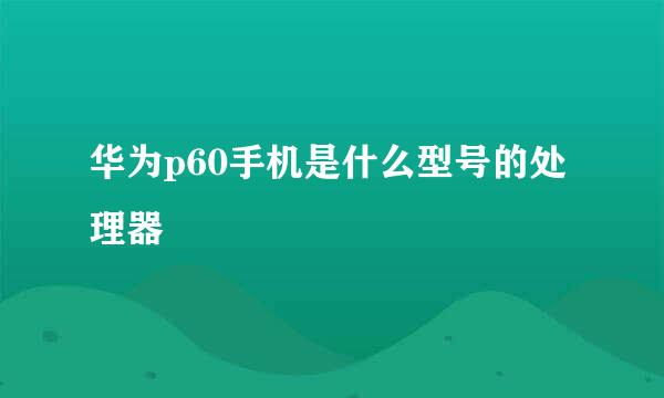 华为p60手机是什么型号的处理器