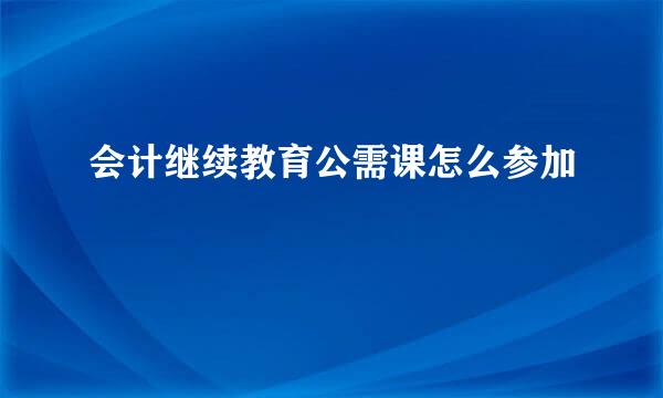 会计继续教育公需课怎么参加