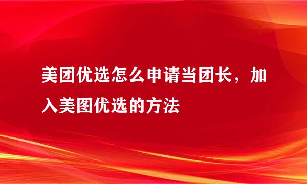 美团优选怎么申请当团长，加入美图优选的方法