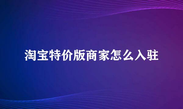 淘宝特价版商家怎么入驻