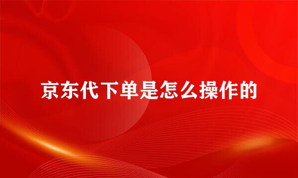 京东代下单是怎么操作的