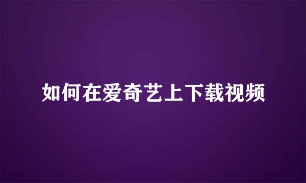 如何在爱奇艺上下载视频