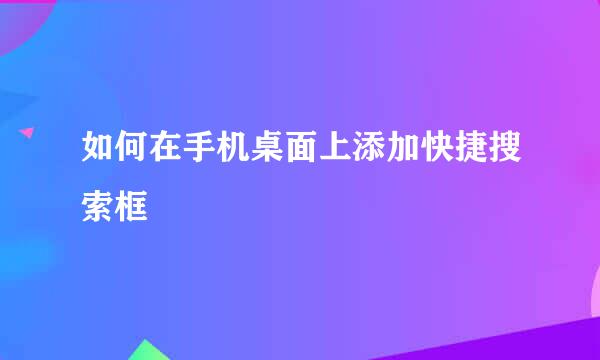 如何在手机桌面上添加快捷搜索框