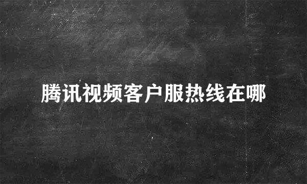 腾讯视频客户服热线在哪