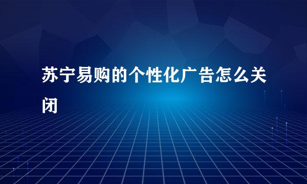 苏宁易购的个性化广告怎么关闭