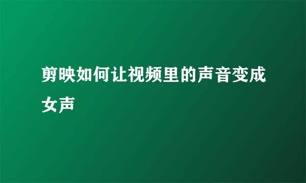 剪映如何让视频里的声音变成女声