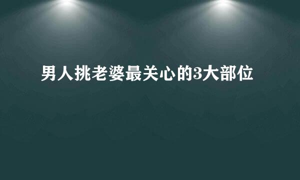 男人挑老婆最关心的3大部位