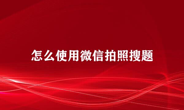 怎么使用微信拍照搜题