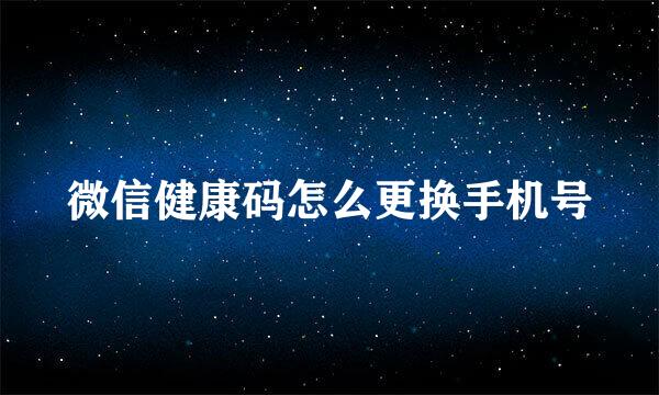 微信健康码怎么更换手机号