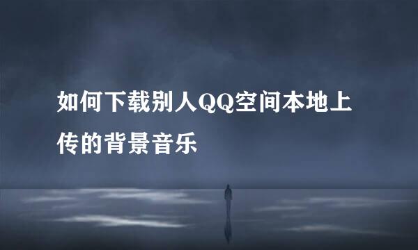 如何下载别人QQ空间本地上传的背景音乐