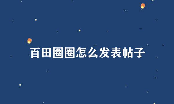 百田圈圈怎么发表帖子