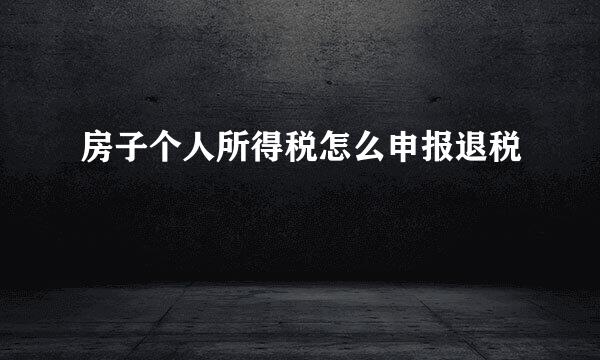 房子个人所得税怎么申报退税