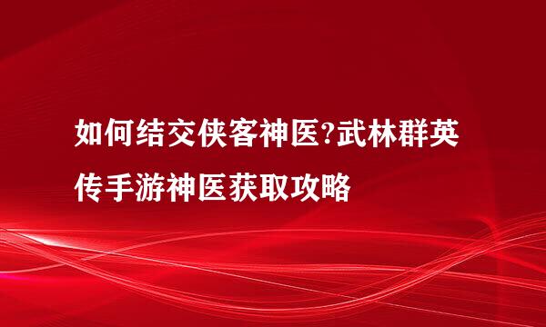 如何结交侠客神医?武林群英传手游神医获取攻略