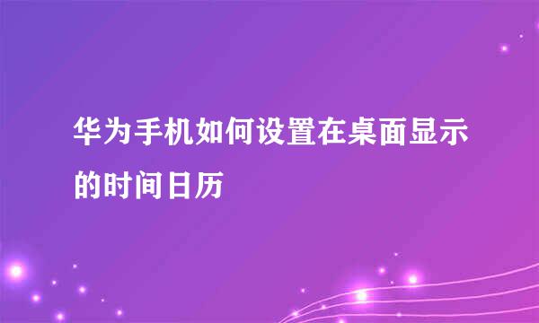 华为手机如何设置在桌面显示的时间日历