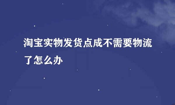 淘宝实物发货点成不需要物流了怎么办