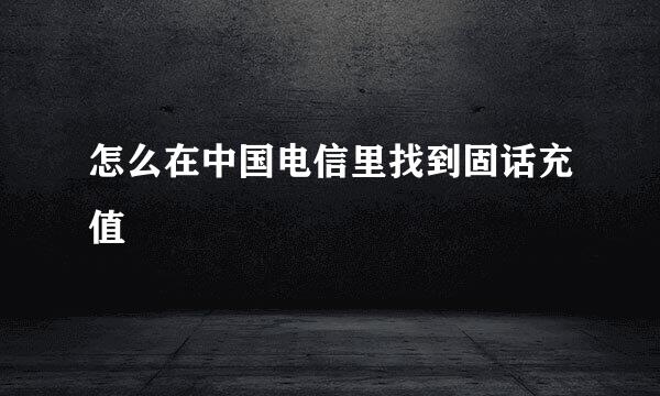 怎么在中国电信里找到固话充值