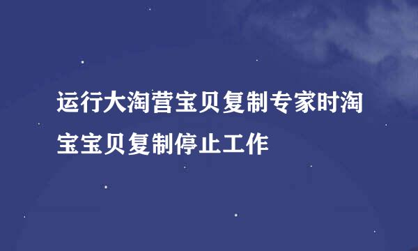 运行大淘营宝贝复制专家时淘宝宝贝复制停止工作