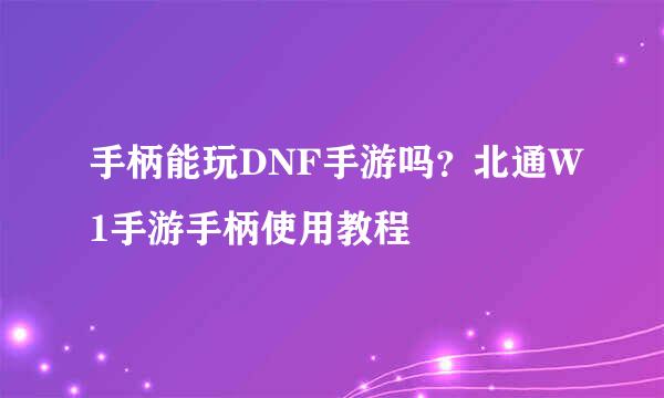 手柄能玩DNF手游吗？北通W1手游手柄使用教程
