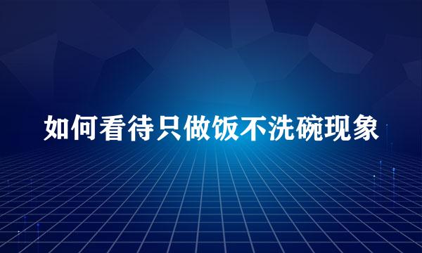 如何看待只做饭不洗碗现象