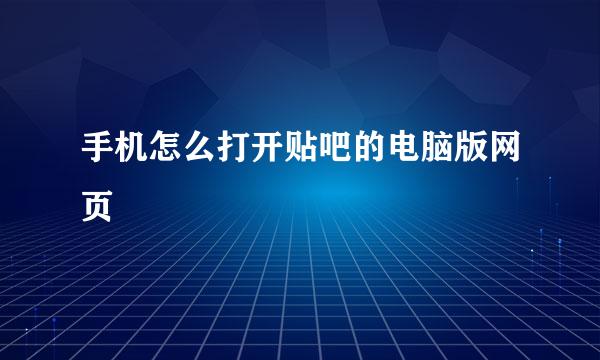手机怎么打开贴吧的电脑版网页