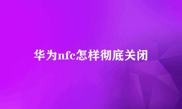 华为nfc怎样彻底关闭