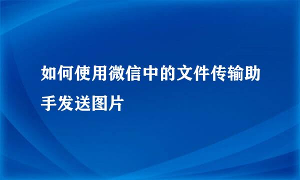 如何使用微信中的文件传输助手发送图片