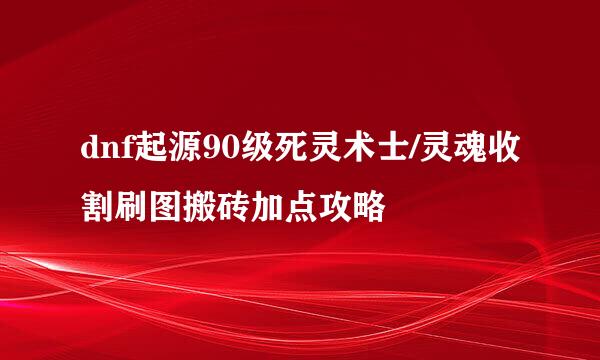 dnf起源90级死灵术士/灵魂收割刷图搬砖加点攻略