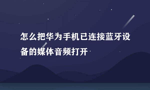怎么把华为手机已连接蓝牙设备的媒体音频打开