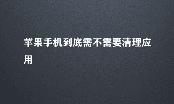 苹果手机到底需不需要清理应用
