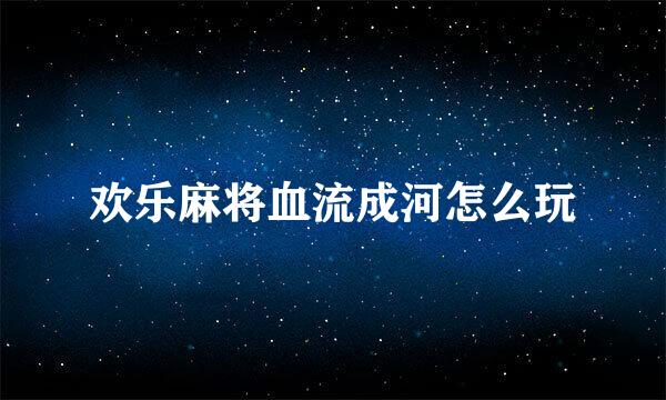 欢乐麻将血流成河怎么玩