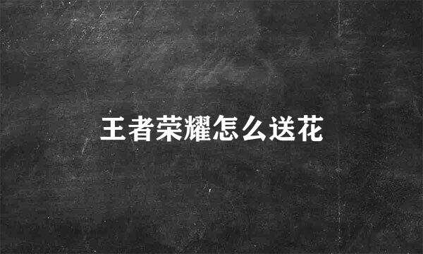 王者荣耀怎么送花