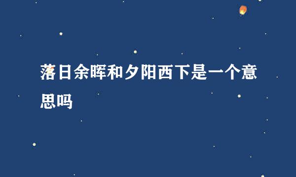 落日余晖和夕阳西下是一个意思吗