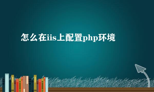 怎么在iis上配置php环境