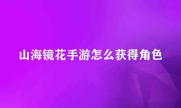 山海镜花手游怎么获得角色