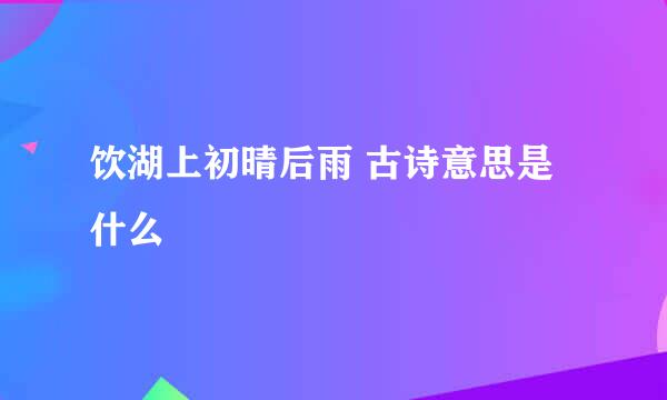 饮湖上初晴后雨 古诗意思是什么