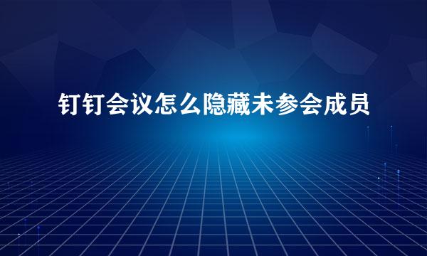 钉钉会议怎么隐藏未参会成员