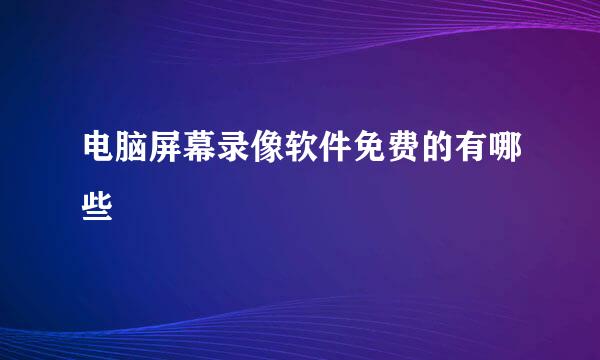 电脑屏幕录像软件免费的有哪些
