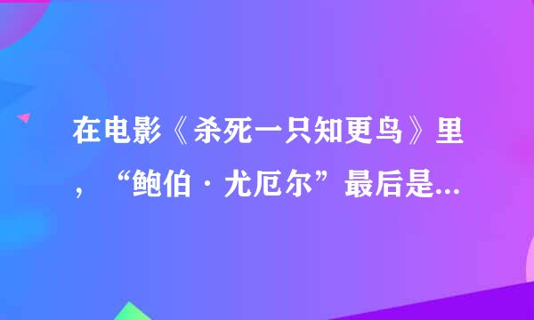 在电影《杀死一只知更鸟》里,“鲍伯·尤厄尔”最后是怎么死的