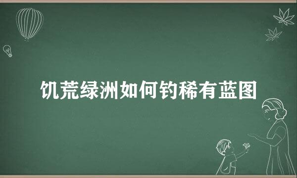 饥荒绿洲如何钓稀有蓝图