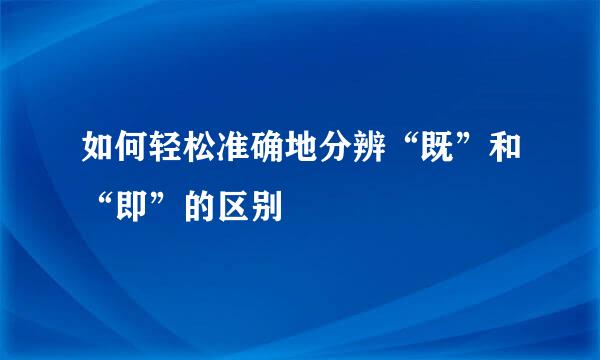 如何轻松准确地分辨“既”和“即”的区别