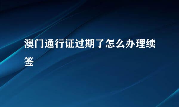 澳门通行证过期了怎么办理续签