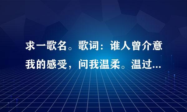 求一歌名。歌词：谁人曾介意我的感受，问我温柔。温过我的手。。。。