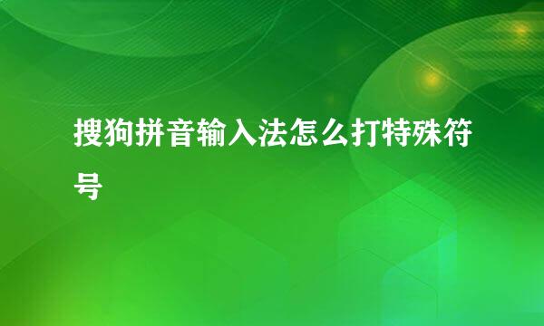 搜狗拼音输入法怎么打特殊符号