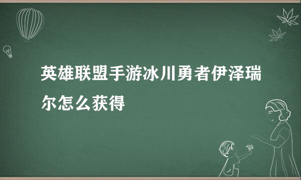 英雄联盟手游冰川勇者伊泽瑞尔怎么获得