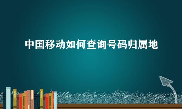 中国移动如何查询号码归属地