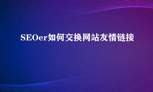 SEOer如何交换网站友情链接
