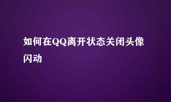 如何在QQ离开状态关闭头像闪动