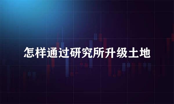 怎样通过研究所升级土地